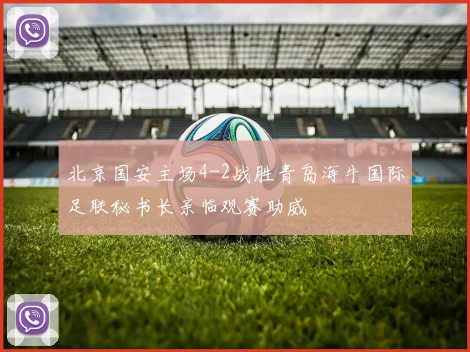 北京国安主场4-2战胜青岛海牛国际足联秘书长亲临观赛助威