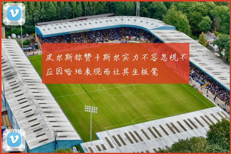 皮尔斯称赞卡斯尔实力不容忽视不应因哈珀表现而让其坐板凳
