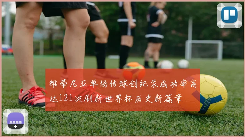 维蒂尼亚单场传球创纪录成功率高达121次刷新世界杯历史新篇章