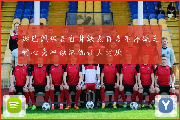 姆巴佩坦言自身缺点直言不讳缺乏耐心易冲动记仇让人讨厌