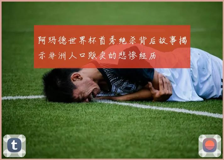 阿玛德世界杯首秀绝杀背后故事揭示非洲人口贩卖的悲惨经历
