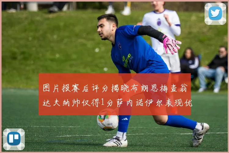 图片报赛后评分揭晓布朗恩梅查翁达夫纳帅仅得1分萨内诺伊尔表现优异获3分