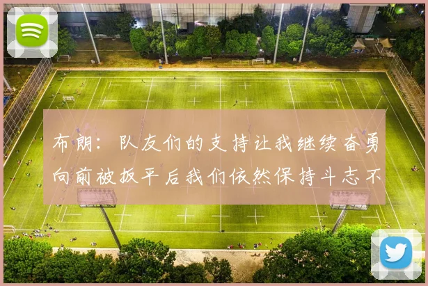 布朗：队友们的支持让我继续奋勇向前被扳平后我们依然保持斗志不言放弃