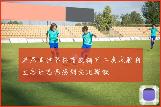 库尼亚世界杯首发梅开二度庆胜利立志让巴西感到无比骄傲