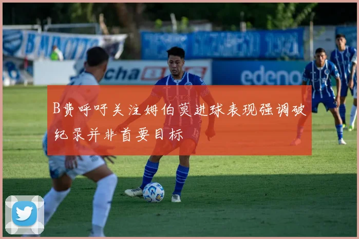 B费呼吁关注姆伯莫进球表现强调破纪录并非首要目标