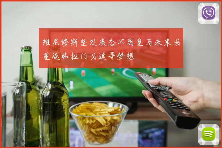 维尼修斯坚定表态不离皇马未来或重返弗拉门戈追寻梦想