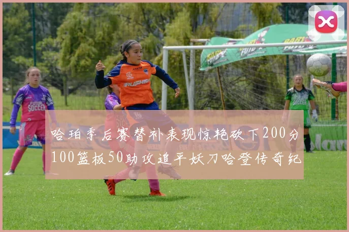 哈珀季后赛替补表现惊艳砍下200分100篮板50助攻追平妖刀哈登传奇纪录