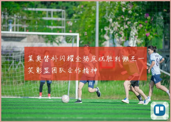 莱奥替补闪耀全场庆祝胜利懒王一笑彰显团队合作精神